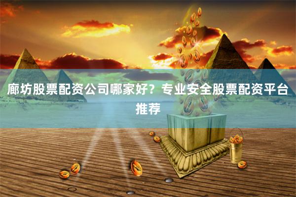 廊坊股票配资公司哪家好？专业安全股票配资平台推荐