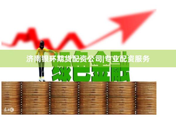 济南银环期货配资公司|专业配资服务