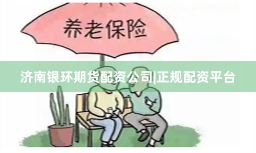 济南银环期货配资公司|正规配资平台