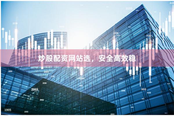 炒股配资网站选，安全高效稳