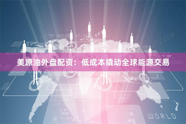 美原油外盘配资：低成本撬动全球能源交易