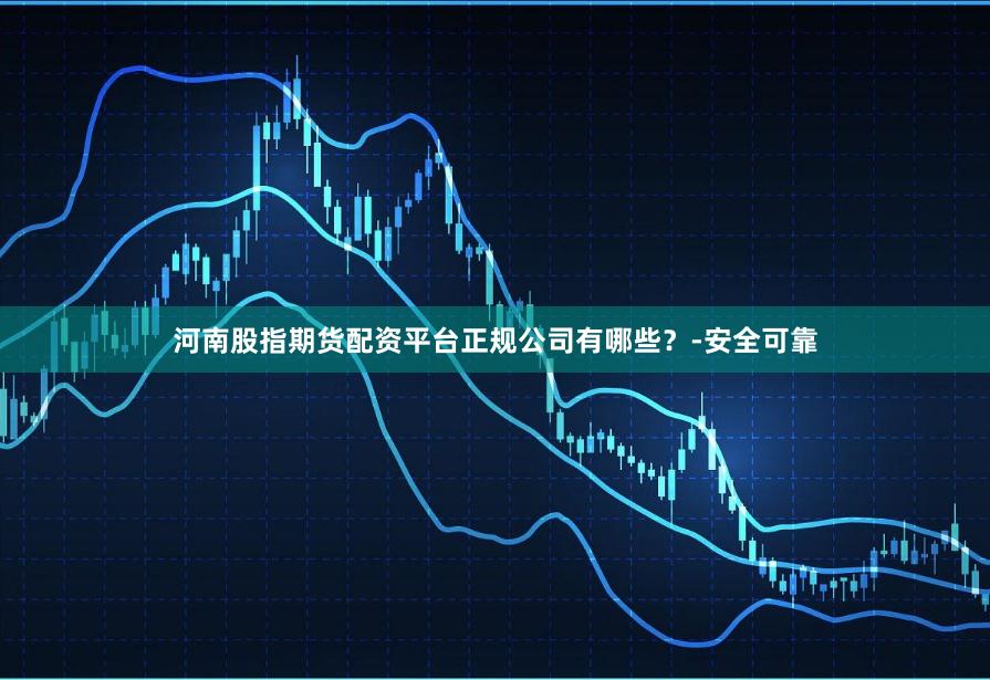 河南股指期货配资平台正规公司有哪些？-安全可靠