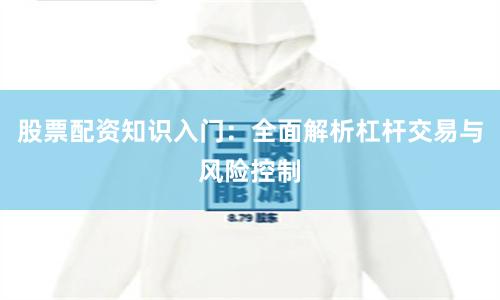股票配资知识入门：全面解析杠杆交易与风险控制