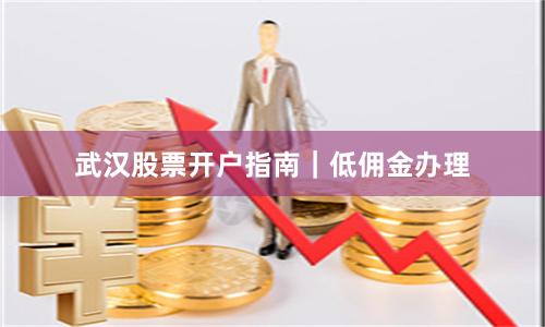 武汉股票开户指南|低佣金办理