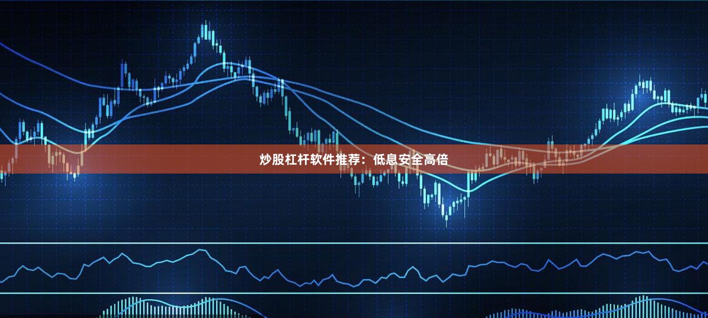 炒股杠杆软件推荐：低息安全高倍