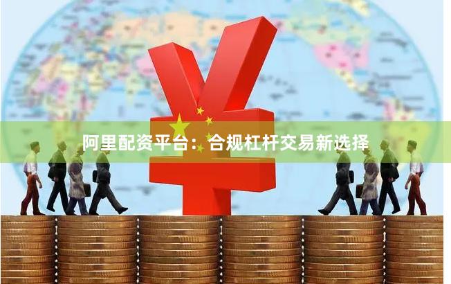 阿里配资平台：合规杠杆交易新选择