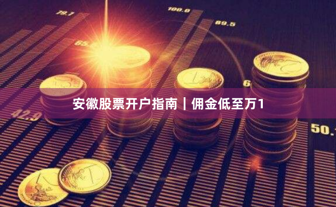 安徽股票开户指南｜佣金低至万1