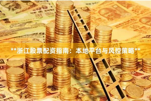 **浙江股票配资指南：本地平台与风控策略**