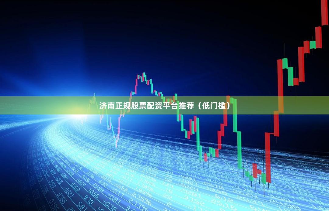 济南正规股票配资平台推荐（低门槛）