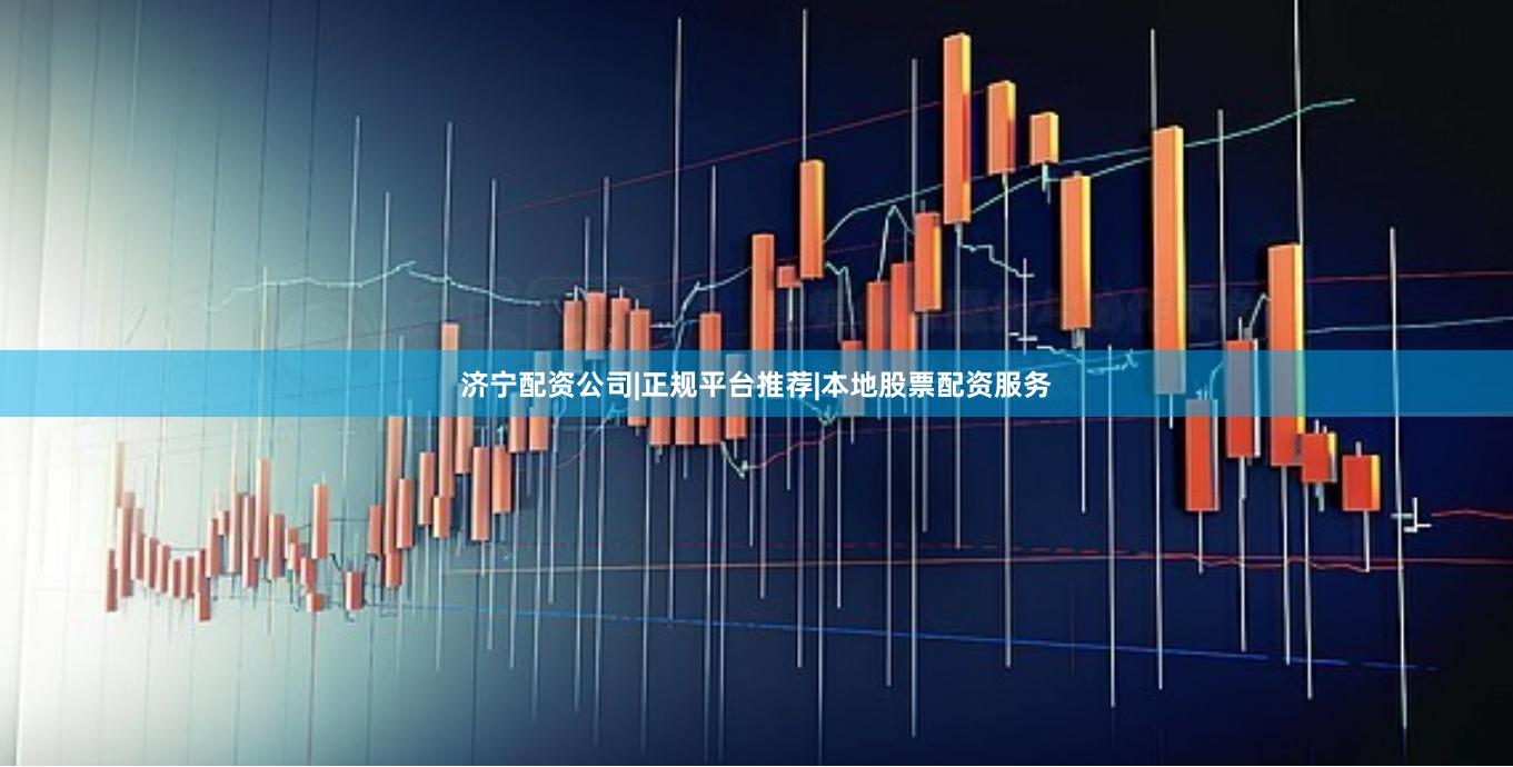 济宁配资公司|正规平台推荐|本地股票配资服务