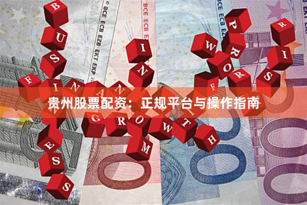 贵州股票配资：正规平台与操作指南