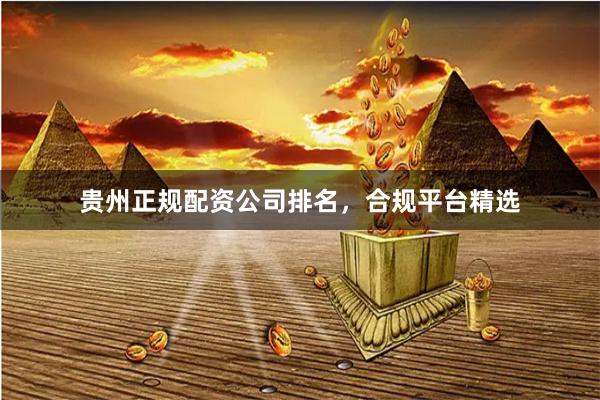 贵州正规配资公司排名，合规平台精选