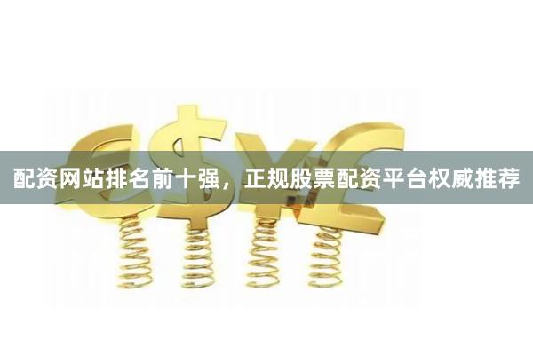 配资网站排名前十强，正规股票配资平台权威推荐