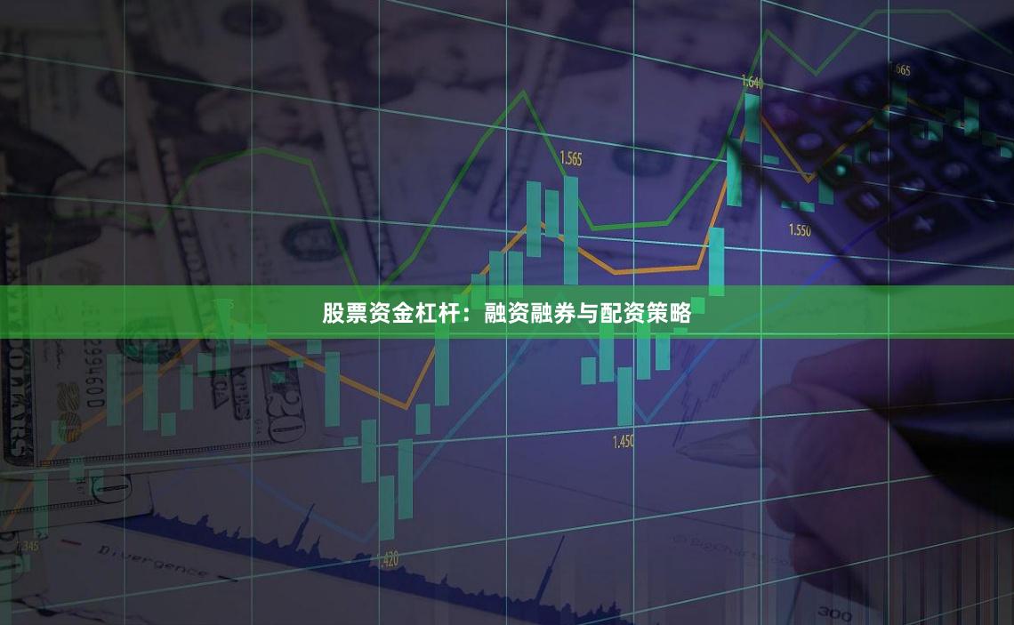 股票资金杠杆：融资融券与配资策略