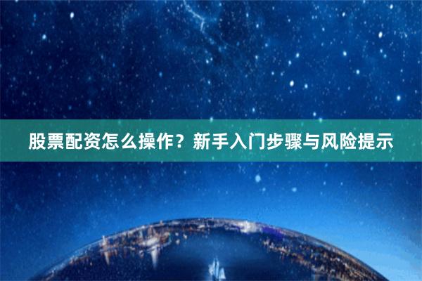 股票配资怎么操作？新手入门步骤与风险提示