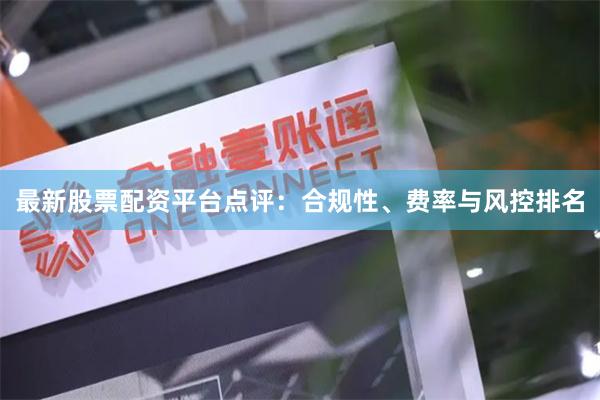 最新股票配资平台点评：合规性、费率与风控排名