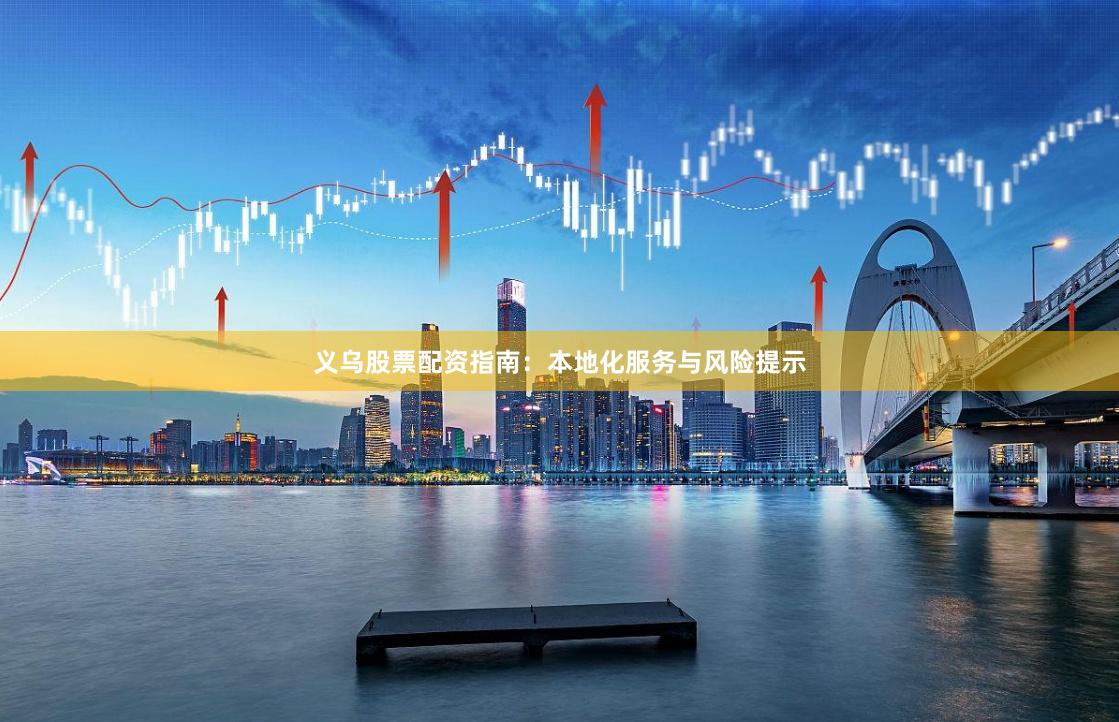 义乌股票配资指南：本地化服务与风险提示