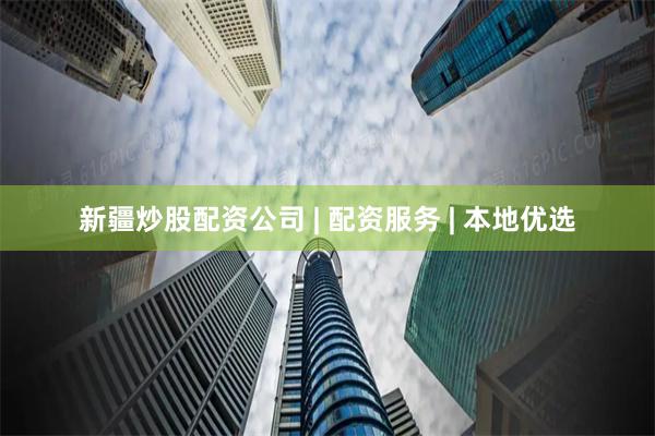 新疆炒股配资公司 | 配资服务 | 本地优选