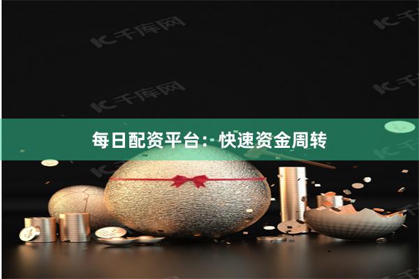 每日配资平台：快速资金周转