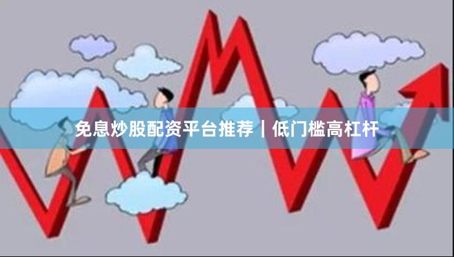 免息炒股配资平台推荐｜低门槛高杠杆