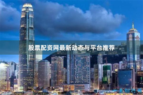股票配资网最新动态与平台推荐