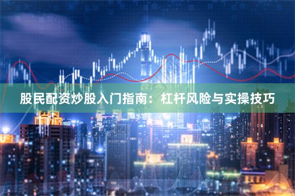股民配资炒股入门指南：杠杆风险与实操技巧