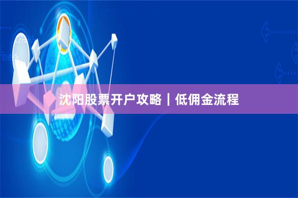 沈阳股票开户攻略|低佣金流程