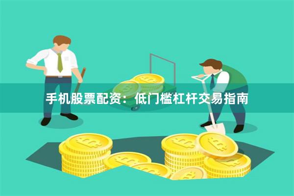 手机股票配资：低门槛杠杆交易指南