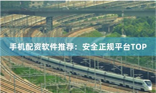 手机配资软件推荐：安全正规平台TOP